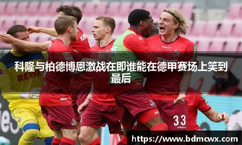 科隆与柏德博恩激战在即谁能在德甲赛场上笑到最后