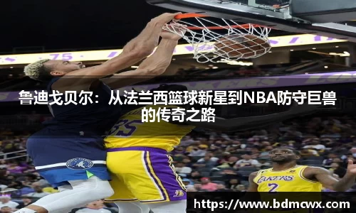 鲁迪戈贝尔：从法兰西篮球新星到NBA防守巨兽的传奇之路