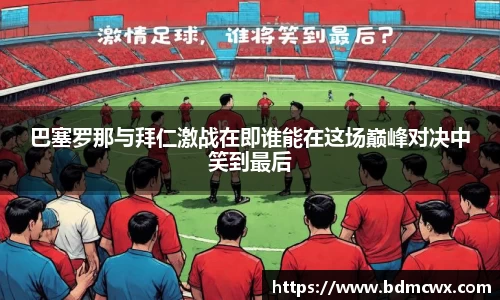 巴塞罗那与拜仁激战在即谁能在这场巅峰对决中笑到最后
