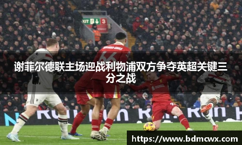 谢菲尔德联主场迎战利物浦双方争夺英超关键三分之战