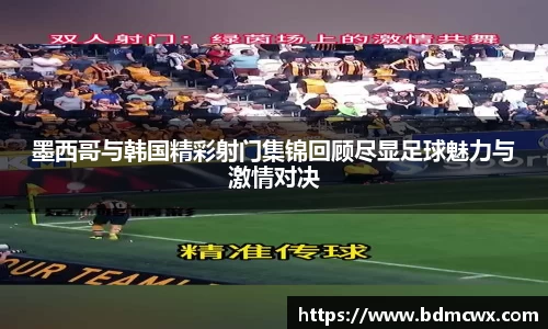 墨西哥与韩国精彩射门集锦回顾尽显足球魅力与激情对决