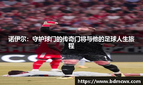 诺伊尔：守护球门的传奇门将与他的足球人生旅程