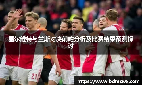 塞尔维特与兰斯对决前瞻分析及比赛结果预测探讨